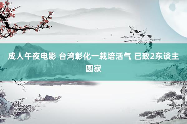 成人午夜电影 台湾彰化一栽培活气 已致2东谈主圆寂