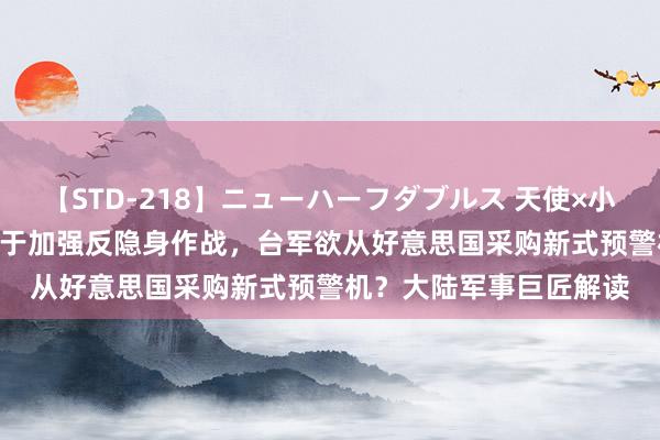 【STD-218】ニューハーフダブルス 天使×小悪魔 沙織 もえ 寄但愿于加强反隐身作战，台军欲从好意思国采购新式预警机？大陆军事巨匠解读