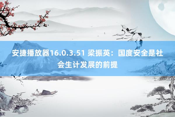 安捷播放器16.0.3.51 梁振英：国度安全是社会生计发展的前提
