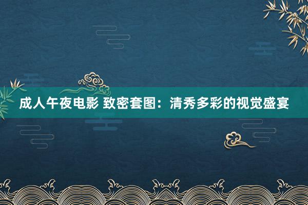 成人午夜电影 致密套图：清秀多彩的视觉盛宴