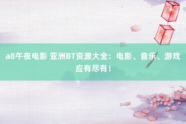 a8午夜电影 亚洲BT资源大全：电影、音乐、游戏应有尽有！