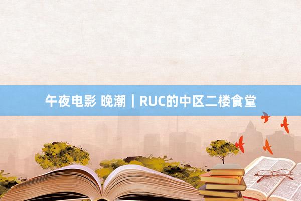 午夜电影 晚潮｜RUC的中区二楼食堂