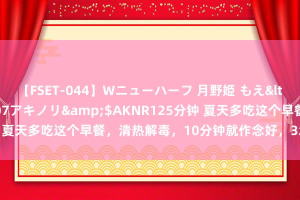 【FSET-044】Wニューハーフ 月野姫 もえ</a>2006-12-07アキノリ&$AKNR125分钟 夏天多吃这个早餐，清热解毒，10分钟就作念好，3块钱不到吃到撑