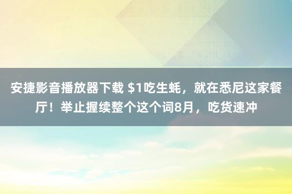 安捷影音播放器下载 $1吃生蚝，就在悉尼这家餐厅！举止握续整个这个词8月，吃货速冲