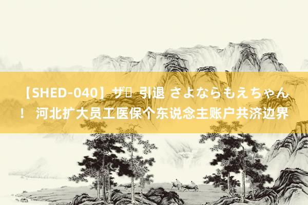 【SHED-040】ザ・引退 さよならもえちゃん！ 河北扩大员工医保个东说念主账户共济边界