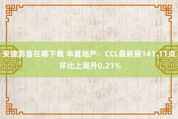 安捷影音在哪下载 华夏地产：CCL最新报141.11点 环比上周升0.21%