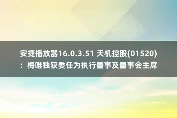 安捷播放器16.0.3.51 天机控股(01520)：梅唯独获委任为执行董事及董事会主席