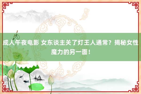 成人午夜电影 女东谈主关了灯王人通常？揭秘女性魔力的另一面！