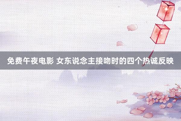 免费午夜电影 女东说念主接吻时的四个热诚反映