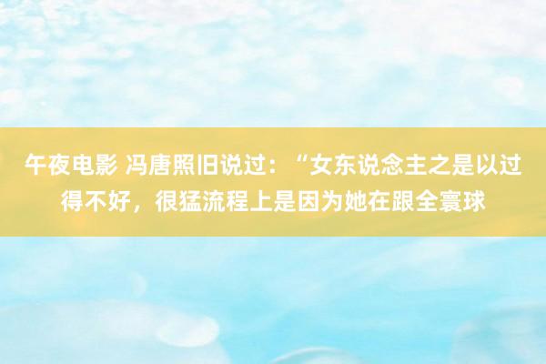 午夜电影 冯唐照旧说过：“女东说念主之是以过得不好，很猛流程上是因为她在跟全寰球