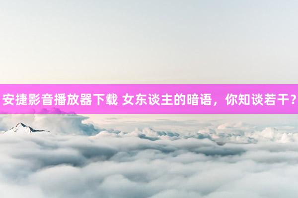 安捷影音播放器下载 女东谈主的暗语,你知谈若干?