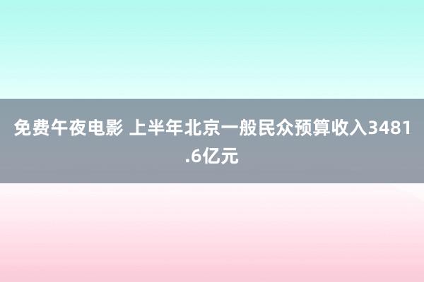 免费午夜电影 上半年北京一般民众预算收入3481.6亿元