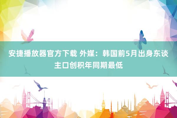 安捷播放器官方下载 外媒：韩国前5月出身东谈主口创积年同期最低