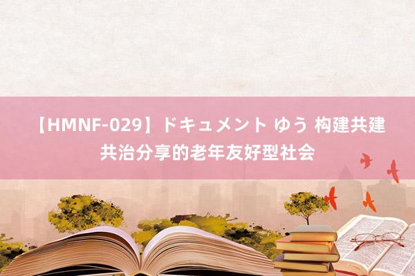 【HMNF-029】ドキュメント ゆう 构建共建共治分享的老年友好型社会