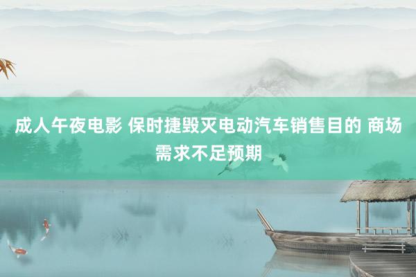 成人午夜电影 保时捷毁灭电动汽车销售目的 商场需求不足预期