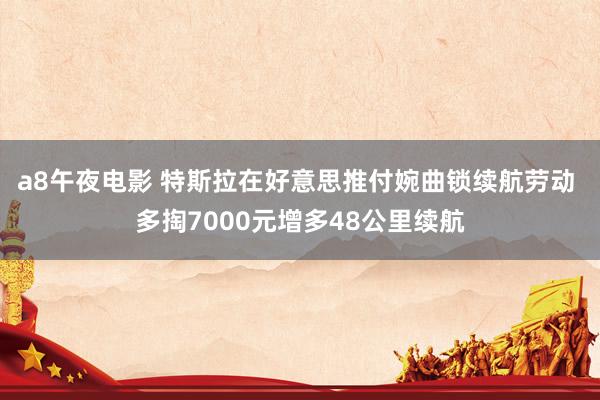 a8午夜电影 特斯拉在好意思推付婉曲锁续航劳动 多掏7000元增多48公里续航
