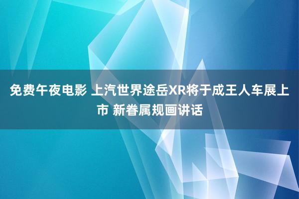免费午夜电影 上汽世界途岳XR将于成王人车展上市 新眷属规画讲话