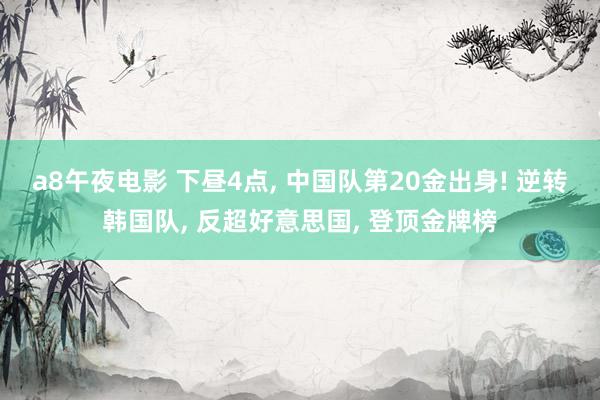 a8午夜电影 下昼4点， 中国队第20金出身! 逆转韩国队， 反超好意思国， 登顶金牌榜