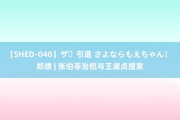 【SHED-040】ザ・引退 さよならもえちゃん！ 郑绩 | 张伯苓治校与王淑贞捏家