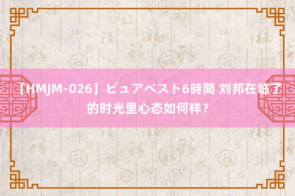 【HMJM-026】ピュアベスト6時間 刘邦在临了的时光里心态如何样？