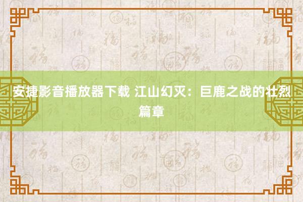 安捷影音播放器下载 江山幻灭：巨鹿之战的壮烈篇章