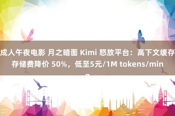 成人午夜电影 月之暗面 Kimi 怒放平台：高下文缓存存储费降价 50%，低至5元/1M tokens/min