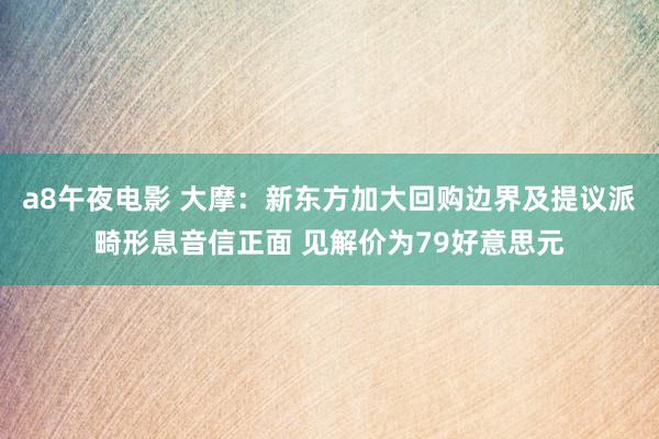 a8午夜电影 大摩：新东方加大回购边界及提议派畸形息音信正面 见解价为79好意思元