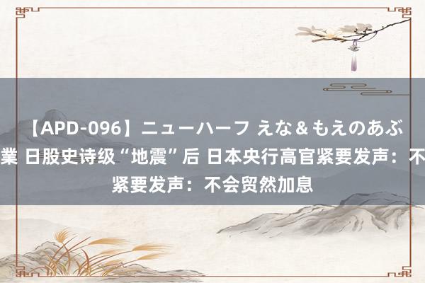 【APD-096】ニューハーフ えな＆もえのあぶない課外授業 日股史诗级“地震”后 日本央行高官紧要发声：不会贸然加息