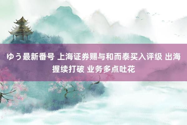 ゆう最新番号 上海证券赐与和而泰买入评级 出海握续打破 业务多点吐花