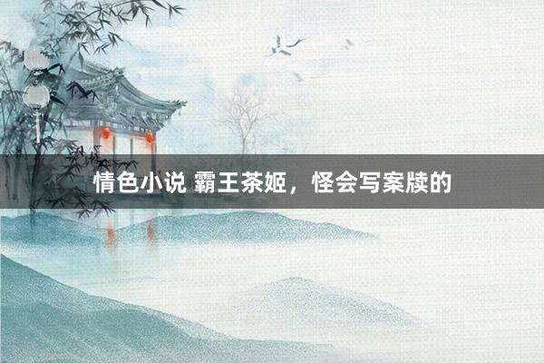 情色小说 霸王茶姬，怪会写案牍的