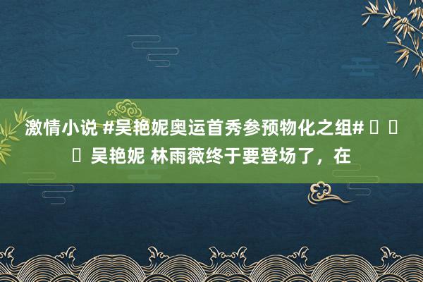 激情小说 #吴艳妮奥运首秀参预物化之组# ​​​吴艳妮 林雨薇终于要登场了，在