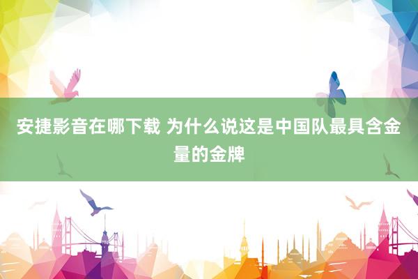 安捷影音在哪下载 为什么说这是中国队最具含金量的金牌