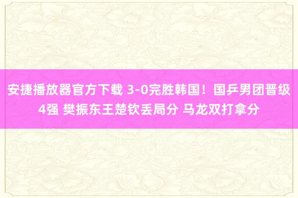 安捷播放器官方下载 3-0完胜韩国！国乒男团晋级4强 樊振东王楚钦丢局分 马龙双打拿分