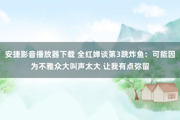 安捷影音播放器下载 全红婵谈第3跳炸鱼：可能因为不雅众大叫声太大 让我有点弥留