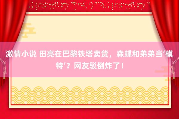 激情小说 田亮在巴黎铁塔卖货，森蝶和弟弟当‘模特’？网友驳倒炸了！