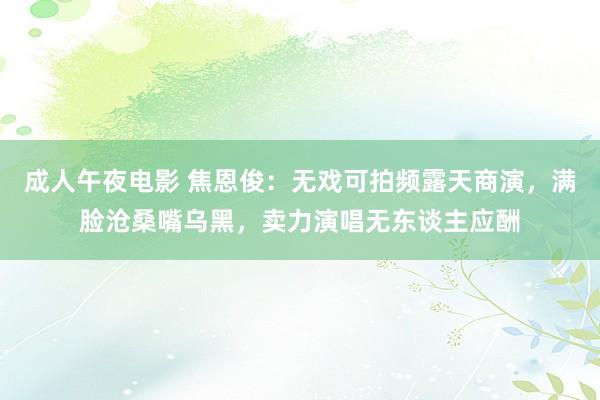 成人午夜电影 焦恩俊：无戏可拍频露天商演，满脸沧桑嘴乌黑，卖力演唱无东谈主应酬