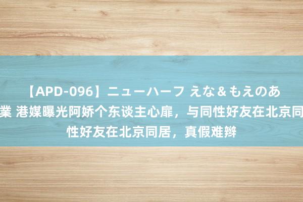【APD-096】ニューハーフ えな＆もえのあぶない課外授業 港媒曝光阿娇个东谈主心扉，与同性好友在北京同居，真假难辫