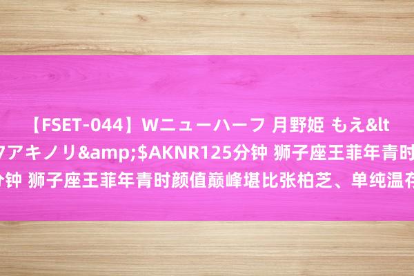 【FSET-044】Wニューハーフ 月野姫 もえ</a>2006-12-07アキノリ&$AKNR125分钟 狮子座王菲年青时颜值巅峰堪比张柏芝、单纯温存打动谢霆锋