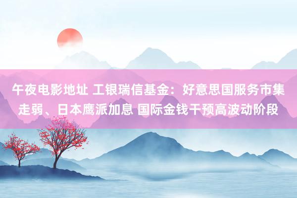 午夜电影地址 工银瑞信基金：好意思国服务市集走弱、日本鹰派加息 国际金钱干预高波动阶段