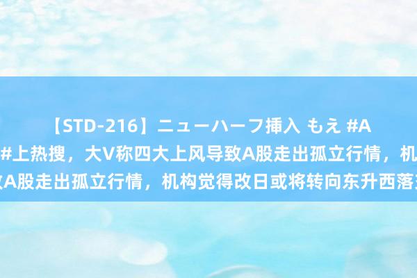 【STD-216】ニューハーフ挿入 もえ #A股今天线路是群众最佳的#上热搜，大V称四大上风导致A股走出孤立行情，机构觉得改日或将转向东升西落交游