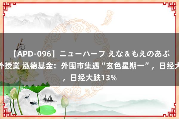 【APD-096】ニューハーフ えな＆もえのあぶない課外授業 泓德基金：外围市集遇“玄色星期一”，日经大跌13%