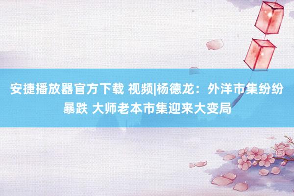 安捷播放器官方下载 视频|杨德龙：外洋市集纷纷暴跌 大师老本市集迎来大变局