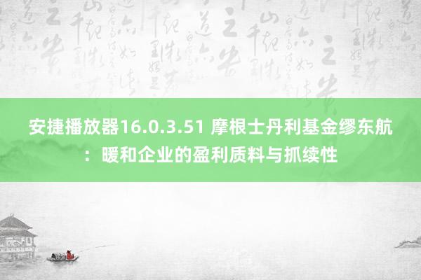 安捷播放器16.0.3.51 摩根士丹利基金缪东航：暖和企业的盈利质料与抓续性