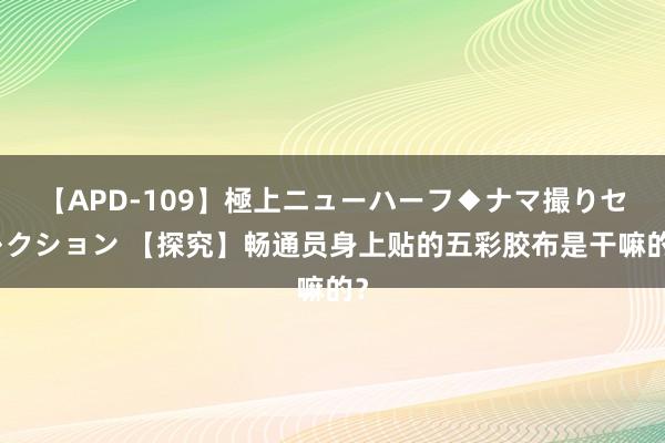 【APD-109】極上ニューハーフ◆ナマ撮りセレクション 【探究】畅通员身上贴的五彩胶布是干嘛的？