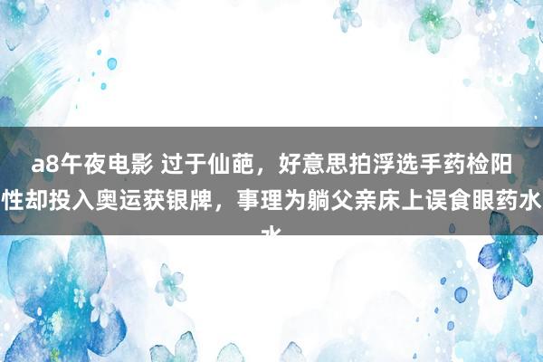 a8午夜电影 过于仙葩，好意思拍浮选手药检阳性却投入奥运获银牌，事理为躺父亲床上误食眼药水
