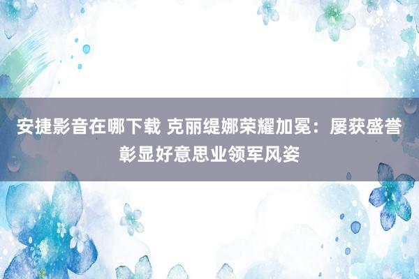 安捷影音在哪下载 克丽缇娜荣耀加冕：屡获盛誉彰显好意思业领军风姿