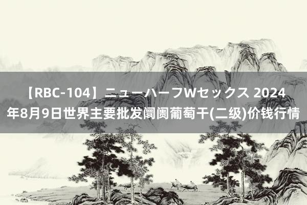 【RBC-104】ニューハーフWセックス 2024年8月9日世界主要批发阛阓葡萄干(二级)价钱行情
