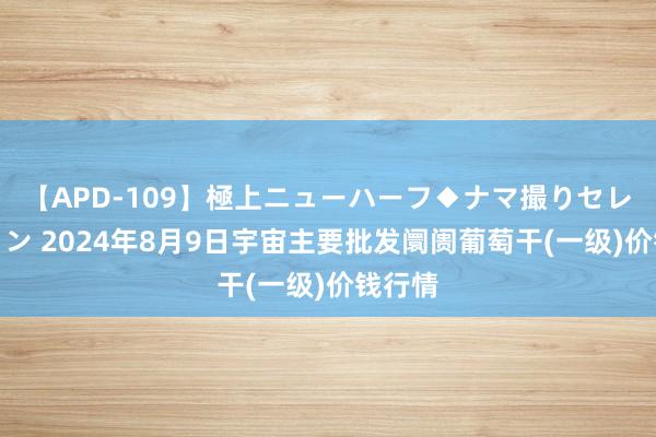 【APD-109】極上ニューハーフ◆ナマ撮りセレクション 2024年8月9日宇宙主要批发阛阓葡萄干(一级)价钱行情