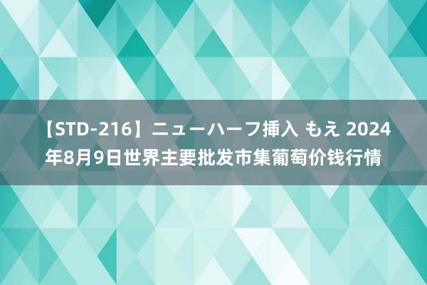【STD-216】ニューハーフ挿入 もえ 2024年8月9日世界主要批发市集葡萄价钱行情