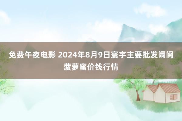 免费午夜电影 2024年8月9日寰宇主要批发阛阓菠萝蜜价钱行情